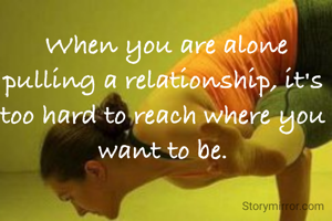  When you are alone pulling a relationship, it's too hard to reach where you want to be.