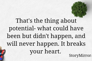 That's the thing about potential- what could have been but didn't happen, and will never happen. It breaks your heart. 