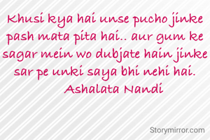 Khusi kya hai unse pucho jinke pash mata pita hai.. aur gum ke sagar mein wo dubjate hain jinke sar pe unki saya bhi nehi hai.
     Ashalata Nandi