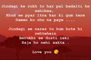 Jindagi ke rukh to har pal badalti he sahibaa, 
Khud se pyar itna kar ki gum tere Daman ko chu na paye ....

Jindagi se naraz to hum hote hi rehtehein
Berukhi se dosti iski 
Saja ho nehi sakta .

Love you 😘