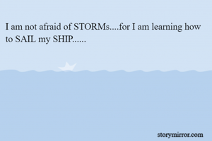 I am not afraid of STORMs....for I am learning how to SAIL my SHIP......