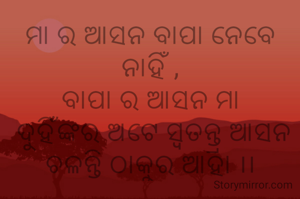 ମା ର ଆସନ ବାପା ନେବେ ନାହିଁ ,
ବାପା ର ଆସନ ମା
 ଦୁହିଁଙ୍କର ଅଟେ ସ୍ଵତନ୍ତ୍ର ଆସନ ଚଳନ୍ତି ଠାକୁର ଆହା ।।