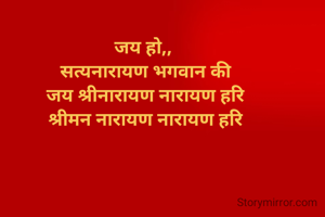 जय हो,, 
सत्यनारायण भगवान की
जय श्रीनारायण नारायण हरि
श्रीमन नारायण नारायण हरि