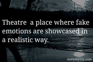 Theatre  a place where fake emotions are showcased in a realistic way. 