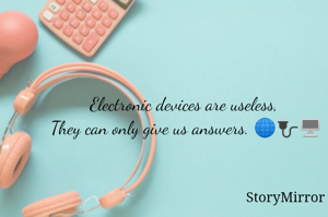 Electronic devices are useless, 
They can only give us answers. 🌐🔌🖥