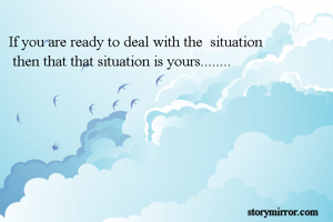 If you are ready to deal with the  situation
 then that that situation is yours........

