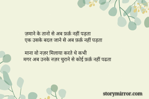 ज़माने के तानो से अब फ़र्क़ नहीं पड़ता
 एक उसके बदल जाने से अब फ़र्क़ नहीं पड़ता 

 माना वो नज़र मिलाया करते थे कभी 
मगर अब उनके नज़र चुराने से कोई फ़र्क़ नहीं पढता 