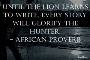 Until the lion learns to write, every story will glorify the hunter.
- African Proverb