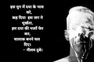 इस युग में दया के भाव 
   को,
कह दिया  इस जग ने
मूर्खता,
हम दया की नजरें फेर
कर,
चालाक बनने चल 
दिए।
          - नीलम दुबे।

