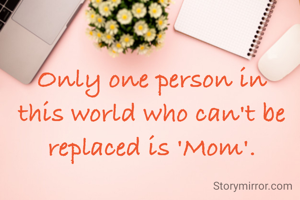 Only one person in this world who can't be replaced is 'Mom'.