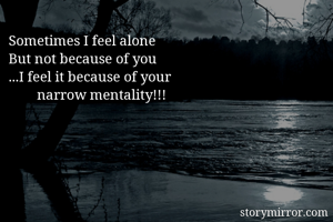 Sometimes I feel alone
But not because of you
...I feel it because of your
        narrow mentality!!!