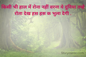 किसी भी हाल में रोना नहीं वरना ये दुनिया तम्हे रोता देख हस हस क भुला देगी .