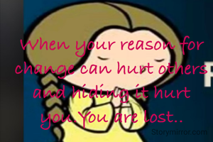 When your reason for change can hurt others and hiding it hurt you.You are lost..