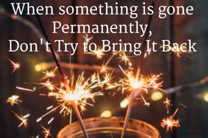 When something is gone 
Permanently, 
Don't Try to Bring It Back 