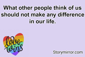 What other people think of us should not make any difference in our life.