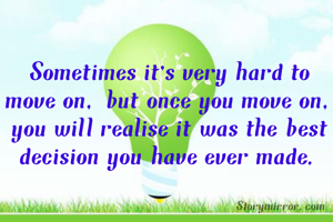 Sometimes it's very hard to move on, but once you move on, you will realise it was the best decision you have ever made.