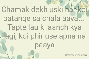 Chamak dekh uski har koi patange sa chala aaya... 
Tapte lau ki aanch kya lagi, koi phir use apna na paaya