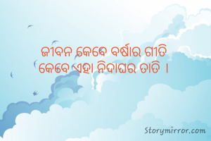 ଜୀବନ କେବେ ବର୍ଷାର ଗୀତି
କେବେ ଏହା ନିଦାଘର ତାତି ।