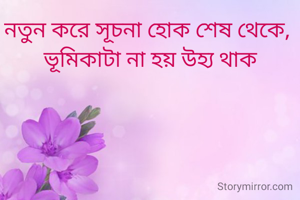 নতুন করে সূচনা হোক শেষ থেকে, 
ভূমিকাটা না হয় উহ্য থাক
