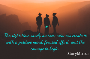 The right time rarely arrives; winners create it with a positive mind, focused effort, and the courage to begin.