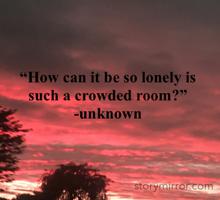 “How can it be so lonely is such a crowded room?”
-unknown