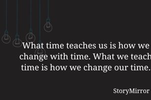What time teaches us is how we change with time. What we teach time is how we change our time.