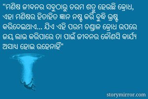 "ମଣିଷ ଜୀବନର ସବୁଠାରୁ ଚରମ ଶତ୍ରୁ ହେଉଛି କ୍ରୋଧ, ଏହା ମଣିଷର ହିତାହିତ ଜ୍ଞାନ ନଷ୍ଟ କରି ବୁଦ୍ଧି ଭ୍ରଷ୍ଟ କରିଦେଇଥାଏ... ଯିଏ ଏହି ପରମ ଚଣ୍ଡାଳ କ୍ରୋଧ ଉପରେ ଜୟ ଲାଭ କରିପାରେ ତା ପାଇଁ ଜୀବନର କୌଣସି କାର୍ଯ୍ୟ ଅସାଧ୍ୟ ହୋଇ ରହେନାହିଁ"