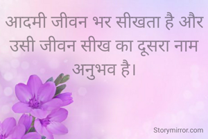 आदमी जीवन भर सीखता है और उसी जीवन सीख का दूसरा नाम अनुभव है।