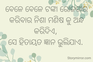 ବେଳେ ବେଳେ ଟଙ୍କା ରୋଜଗାର କରିବାର ନିଶା ମଣିଷ କୁ ଅନ୍ଧ କରିଦିଏ, 
ସେ ହିତାୟତ ଜ୍ଞାନ ଭୁଲିଯାଏ. 