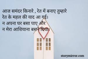 आज समंदर किनारे , रेत में बनाए तुम्हारे 
रेत के महल की याद आ गई।
न अपना घर बसा पाए और 
न मेरा आशियाना बसने दिया।
