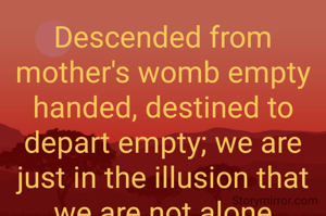 Descended from mother's womb empty handed, destined to depart empty; we are just in the illusion that we are not alone