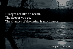 His eyes are like an ocean,
The deeper you go, 
The chances of drowning is much more. 