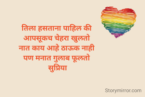 तिला हसताना पाहिल की 
आपसूकच चेहरा खुलतो 
नात काय आहे ठाऊक नाही 
पण मनात गुलाब फूलतो 
सुप्रिया