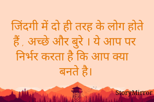  जिंदगी में दो ही तरह के लोग होते हैं , अच्छे और बुरे । ये आप पर निर्भर करता है कि आप क्या बनते है।