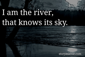 I am the river, 
that knows its sky.