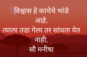 विश्वास हे काचेचे भांडे
आहे.
त्याला तडा गेला तर सांधता येत नाही.
सौ मनीषा