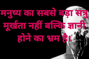 मनुष्य का सबसे बड़ा सत्रु
मूर्खता नहीं बल्कि ज्ञानी होने का भ्रम है।