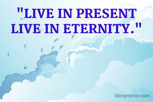 "LIVE IN PRESENT LIVE IN ETERNITY."