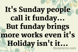It's Sunday people call it funday...
But funday brings more works even it's Holiday isn't it...