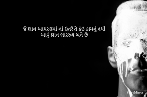 જે જ્ઞાન આચરણમાં નાં ઉતરે તે કંઈ કામનું નથી
આવું જ્ઞાન ભારરૂપ બને છે