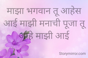 माझा भगवान तू आहेस आई माझी मनाची पूजा तू आहे माझी आई