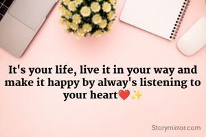 It's your life, live it in your way and make it happy by alway's listening to your heart❤️✨