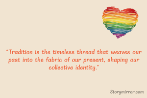 "Tradition is the timeless thread that weaves our past into the fabric of our present, shaping our collective identity."


