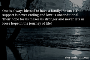 One is always blessed to have a family! So am I .The support is never ending and love is unconditional. Their hope for us makes us stronger and never lets us loose hope in the journey of life!