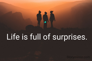 Life is full of surprises. 
