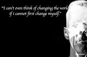 "I can't even think of changing the world
if i cannot first change myself."