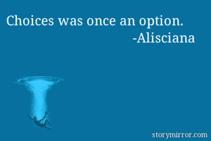 Choices was once an option.
                                    -Alisciana