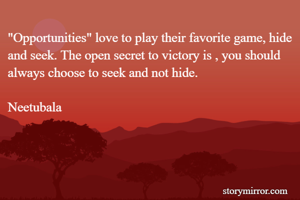 "Opportunities" love to play their favorite game, hide and seek. The open secret to victory is , you should always choose to seek and not hide.

Neetubala