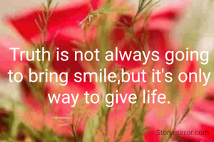 Truth is not always going to bring smile,but it's only way to give life.