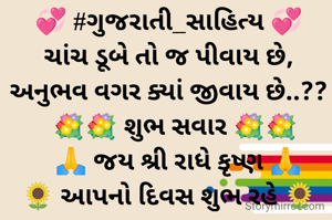 💞 #ગુજરાતી_સાહિત્ય 💞
ચાંચ ડૂબે તો જ પીવાય છે,
અનુભવ વગર ક્યાં જીવાય છે..??
  💐💐 શુભ સવાર 💐💐
   🙏 જય શ્રી રાધે કૃષ્ણ 🙏
🌻 આપનો દિવસ શુભ રહે 🌻